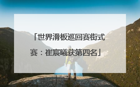 世界滑板巡回赛街式赛：崔宸曦获第四名