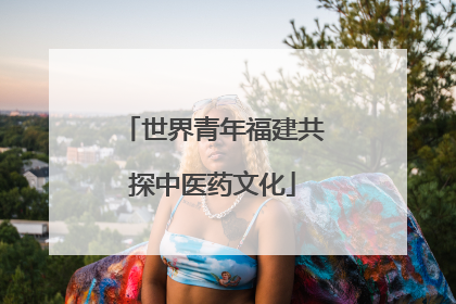 世界青年福建共探中医药文化