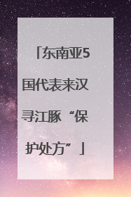 东南亚5国代表来汉寻江豚“保护处方”