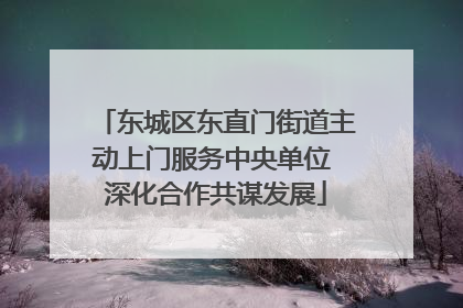 东城区东直门街道主动上门服务中央单位 深化合作共谋发展