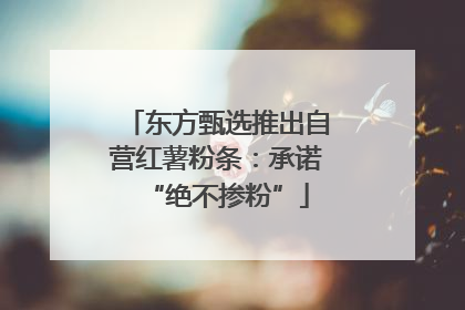东方甄选推出自营红薯粉条：承诺“绝不掺粉”