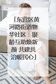 东营区黄河路街道物华社区：银龄互助焕新颜 共建共治暖民心