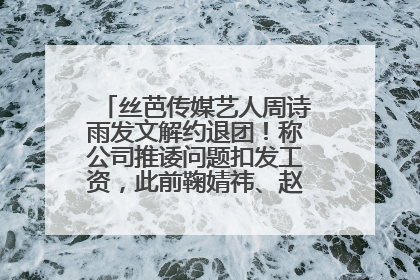 丝芭传媒艺人周诗雨发文解约退团！称公司推诿问题扣发工资，此前鞠婧祎、赵粤等多名艺人解约