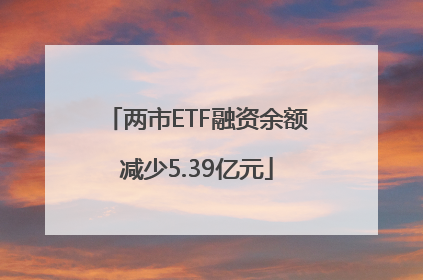 两市ETF融资余额减少5.39亿元