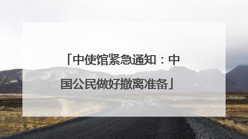中使馆紧急通知：中国公民做好撤离准备