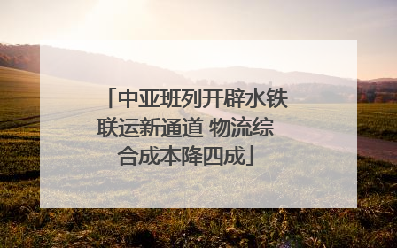 中亚班列开辟水铁联运新通道 物流综合成本降四成