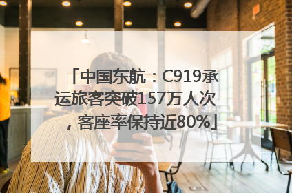 中国东航：C919承运旅客突破157万人次，客座率保持近80%