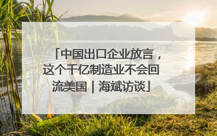 中国出口企业放言，这个千亿制造业不会回流美国｜海斌访谈