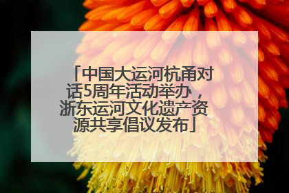 中国大运河杭甬对话5周年活动举办，浙东运河文化遗产资源共享倡议发布