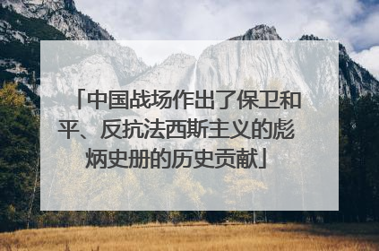 中国战场作出了保卫和平、反抗法西斯主义的彪炳史册的历史贡献