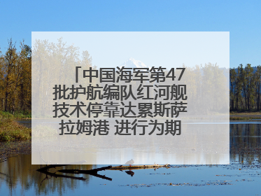 中国海军第47批护航编队红河舰技术停靠达累斯萨拉姆港 进行为期5天的补给休整