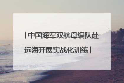 中国海军双航母编队赴远海开展实战化训练