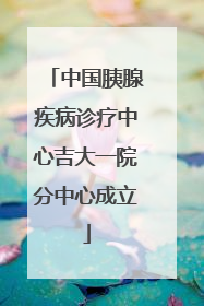 中国胰腺疾病诊疗中心吉大一院分中心成立