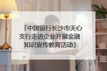 中国银行长沙市天心支行走进企业开展金融知识宣传教育活动