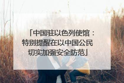 中国驻以色列使馆：特别提醒在以中国公民切实加强安全防范