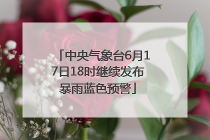 中央气象台6月17日18时继续发布暴雨蓝色预警