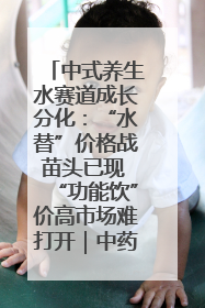 中式养生水赛道成长分化：“水替”价格战苗头已现 “功能饮”价高市场难打开｜中药大健康赛道迭变
