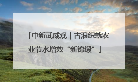 中新武威观｜古浪织就农业节水增效“新锦缎”