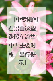 中考期间石景山这些路段车流集中！主要时段、出行提示