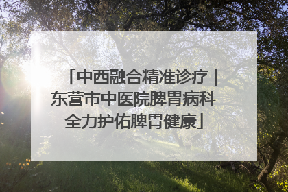 中西融合精准诊疗｜东营市中医院脾胃病科全力护佑脾胃健康