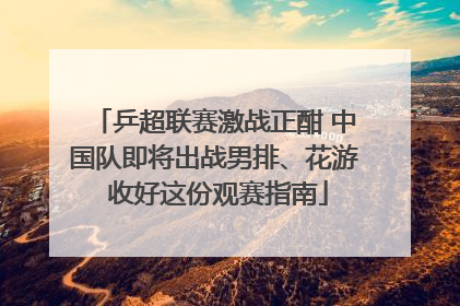 乒超联赛激战正酣 中国队即将出战男排、花游 收好这份观赛指南