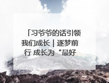 习爷爷的话引领我们成长｜逐梦前行 成长为“最好的自己”