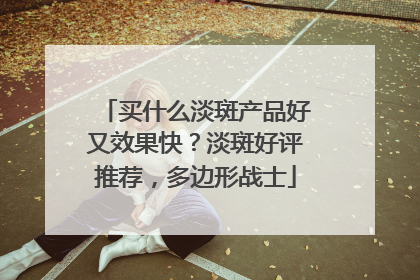 买什么淡斑产品好又效果快？淡斑好评推荐，多边形战士