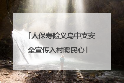 人保寿险义乌中支安全宣传入村暖民心
