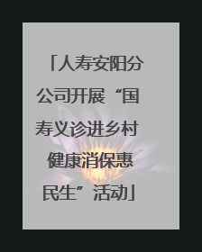人寿安阳分公司开展“国寿义诊进乡村 健康消保惠民生”活动