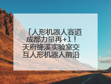 人形机器人赛道成都力量再+1！天府绛溪实验室交互人形机器人前沿研究中心成立