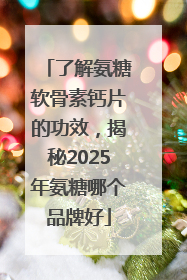 了解氨糖软骨素钙片的功效，揭秘2025年氨糖哪个品牌好
