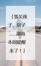 事关孩子、房子……湖南本周提醒来了！