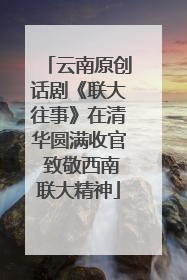 云南原创话剧《联大往事》在清华圆满收官 致敬西南联大精神