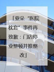 亚朵“医院枕套”事件再致歉：门店停业整顿并推整改