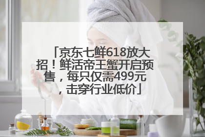 京东七鲜618放大招！鲜活帝王蟹开启预售，每只仅需499元，击穿行业低价