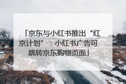 京东与小红书推出“红京计划”：小红书广告可跳转京东购物页面