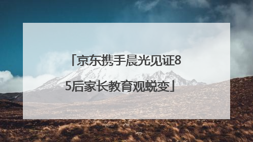 京东携手晨光见证85后家长教育观蜕变
