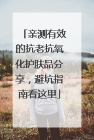 亲测有效的抗老抗氧化护肤品分享，避坑指南看这里