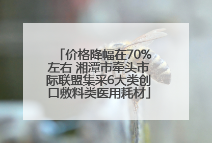 价格降幅在70%左右 湘潭市牵头市际联盟集采6大类创口敷料类医用耗材