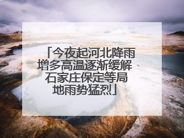今夜起河北降雨增多高温逐渐缓解 石家庄保定等局地雨势猛烈