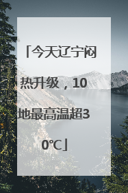 今天辽宁闷热升级，10地最高温超30℃