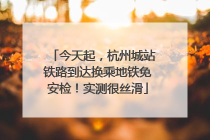 今天起，杭州城站铁路到达换乘地铁免安检！实测很丝滑