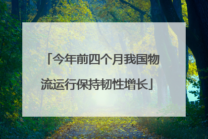 今年前四个月我国物流运行保持韧性增长