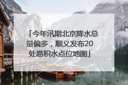 今年汛期北京降水总量偏多，顺义发布20处易积水点位地图