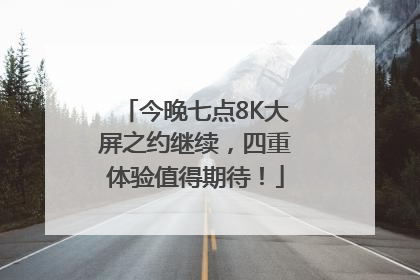 今晚七点8K大屏之约继续，四重体验值得期待！