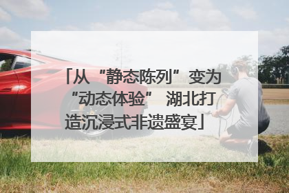 从“静态陈列”变为“动态体验” 湖北打造沉浸式非遗盛宴