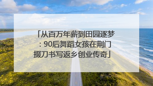 从百万年薪到田园逐梦：90后舞蹈女孩在荆门掇刀书写返乡创业传奇