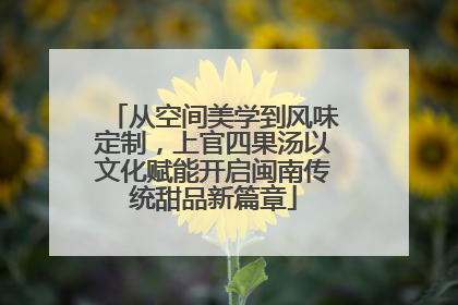 从空间美学到风味定制，上官四果汤以文化赋能开启闽南传统甜品新篇章