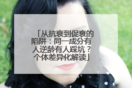 从抗衰到促衰的陷阱：同一成分有人逆龄有人踩坑？个体差异化解读