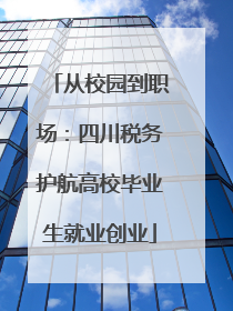 从校园到职场：四川税务护航高校毕业生就业创业
